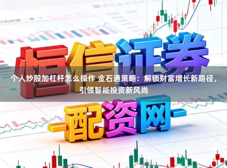 个人炒股加杠杆怎么操作 金石通策略：解锁财富增长新路径，引领智能投资新风尚