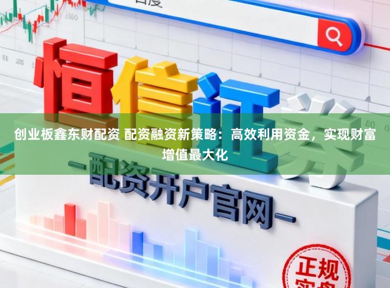 创业板鑫东财配资 配资融资新策略：高效利用资金，实现财富增值最大化