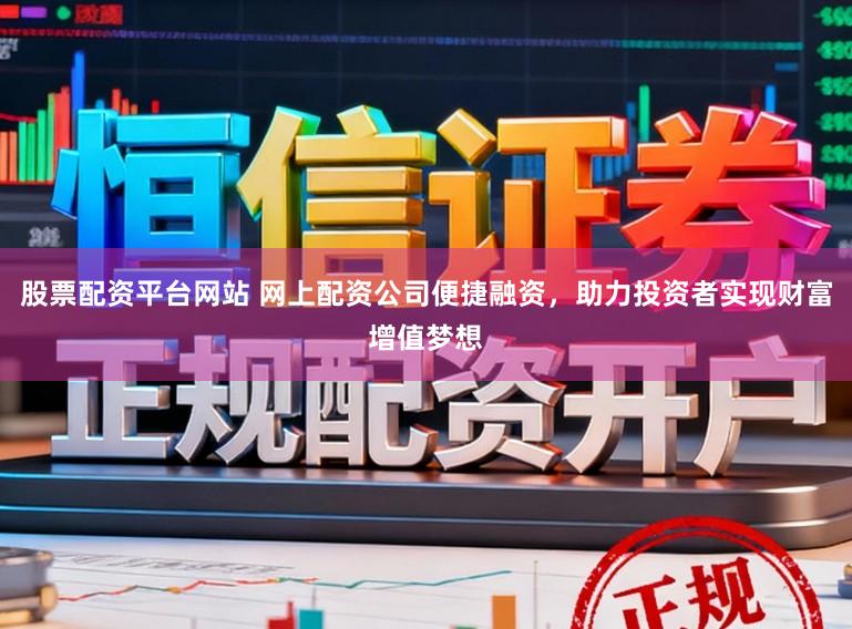 股票配资平台网站 网上配资公司便捷融资，助力投资者实现财富增值梦想