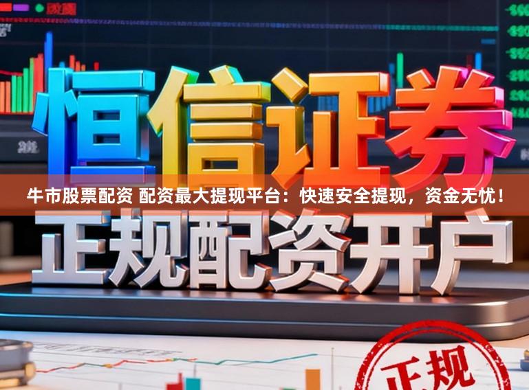 牛市股票配资 配资最大提现平台：快速安全提现，资金无忧！