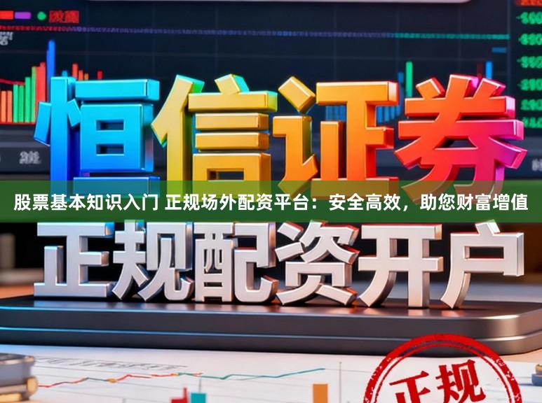 股票基本知识入门 正规场外配资平台：安全高效，助您财富增值