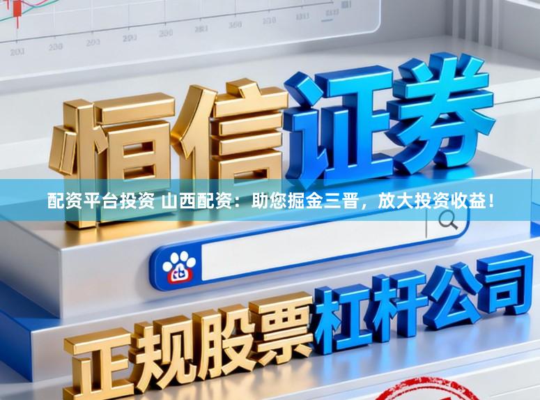 配资平台投资 山西配资：助您掘金三晋，放大投资收益！