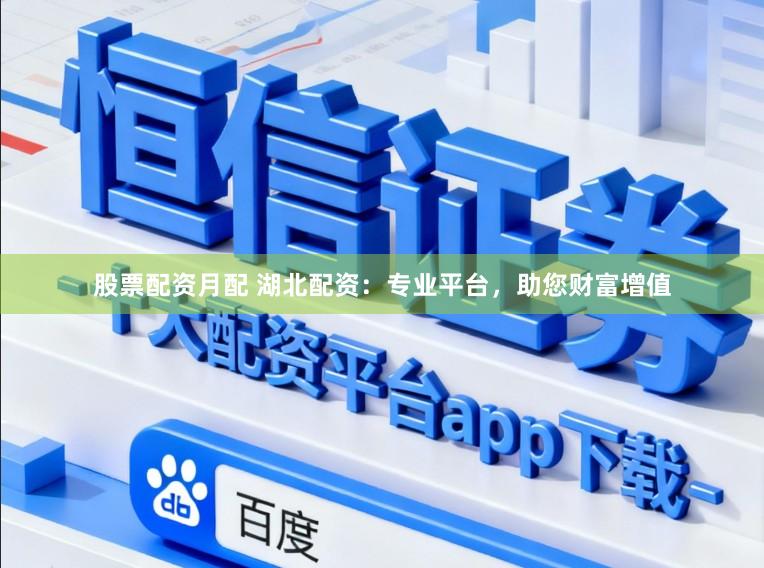 股票配资月配 湖北配资：专业平台，助您财富增值