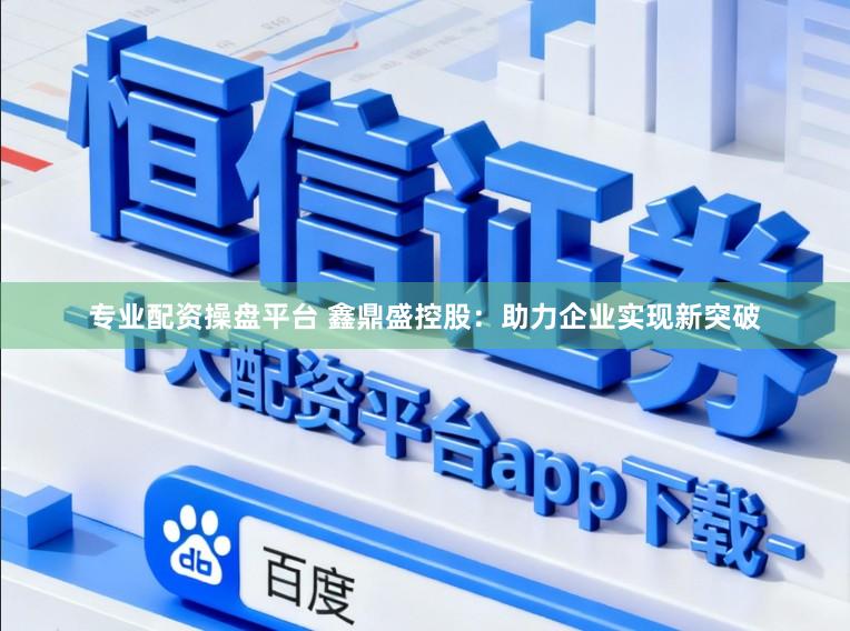 专业配资操盘平台 鑫鼎盛控股：助力企业实现新突破