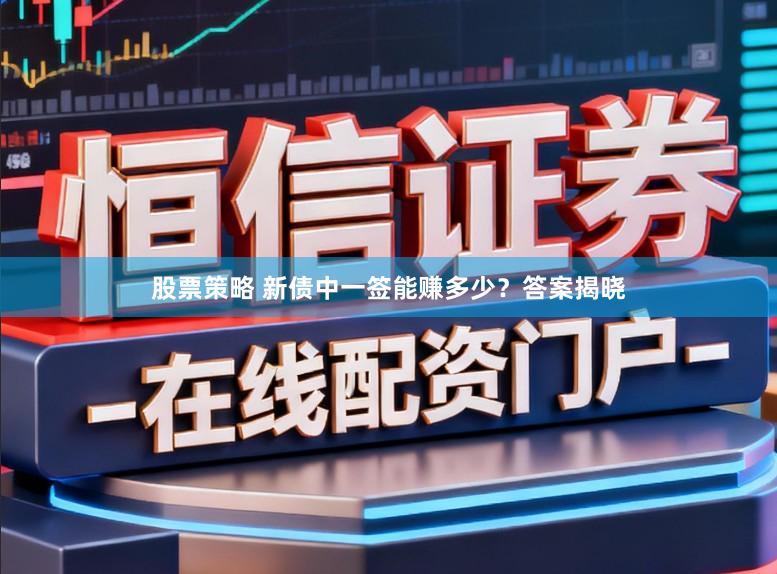 股票策略 新债中一签能赚多少？答案揭晓