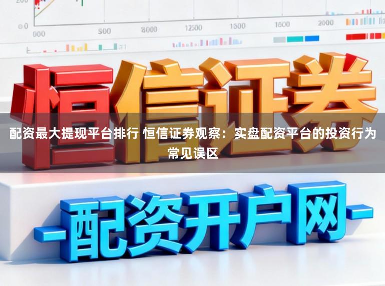 配资最大提现平台排行 恒信证券观察：实盘配资平台的投资行为常见误区