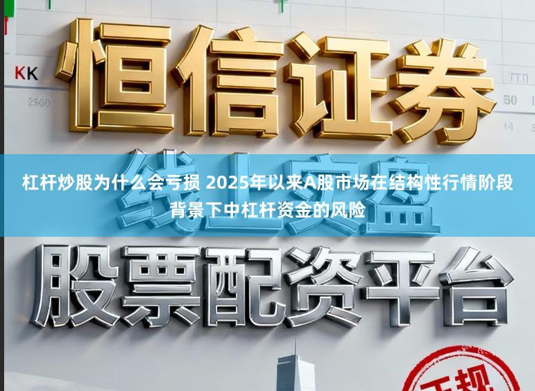 杠杆炒股为什么会亏损 2025年以来A股市场在结构性行情阶段背景下中杠杆资金的风险