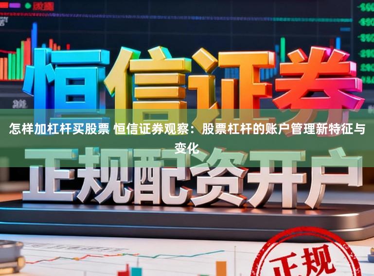 怎样加杠杆买股票 恒信证券观察：股票杠杆的账户管理新特征与变化