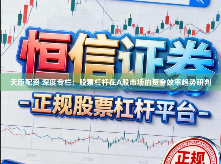 天臣配资 深度专栏：股票杠杆在A股市场的资金效率趋势研判