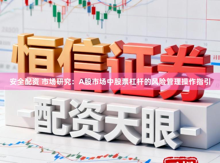 安全配资 市场研究：A股市场中股票杠杆的风险管理操作指引