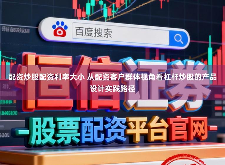 配资炒股配资利率大小 从配资客户群体视角看杠杆炒股的产品设计实践路径