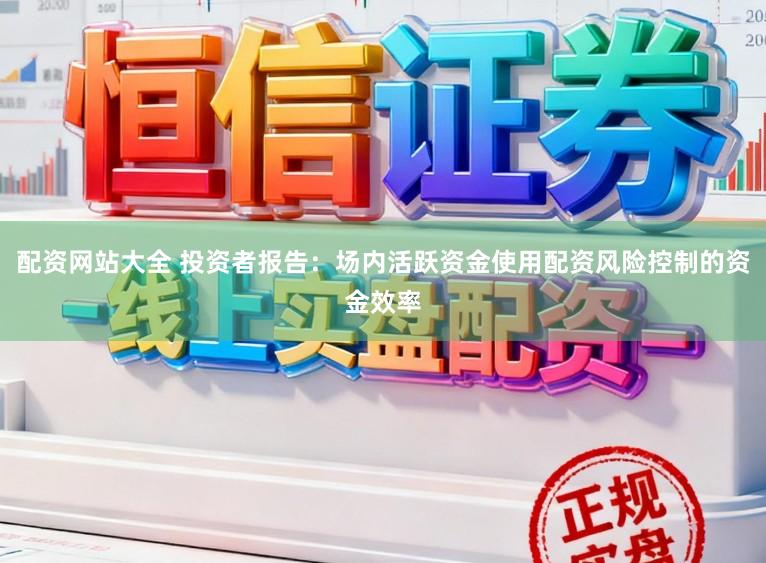 配资网站大全 投资者报告：场内活跃资金使用配资风险控制的资金效率
