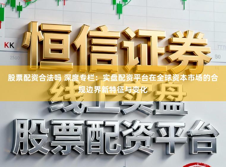 股票配资合法吗 深度专栏：实盘配资平台在全球资本市场的合规边界新特征与变化