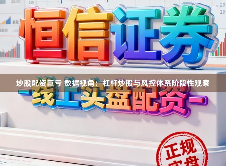 炒股配资巨亏 数据视角：杠杆炒股与风控体系阶段性观察