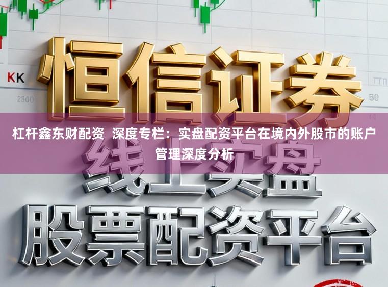 杠杆鑫东财配资  深度专栏：实盘配资平台在境内外股市的账户管理深度分析