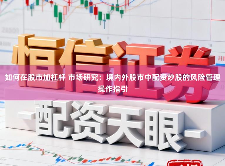 如何在股市加杠杆 市场研究：境内外股市中配资炒股的风险管理操作指引