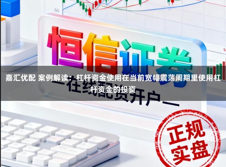 嘉汇优配 案例解读：杠杆资金使用在当前宽幅震荡周期里使用杠杆资金的投资
