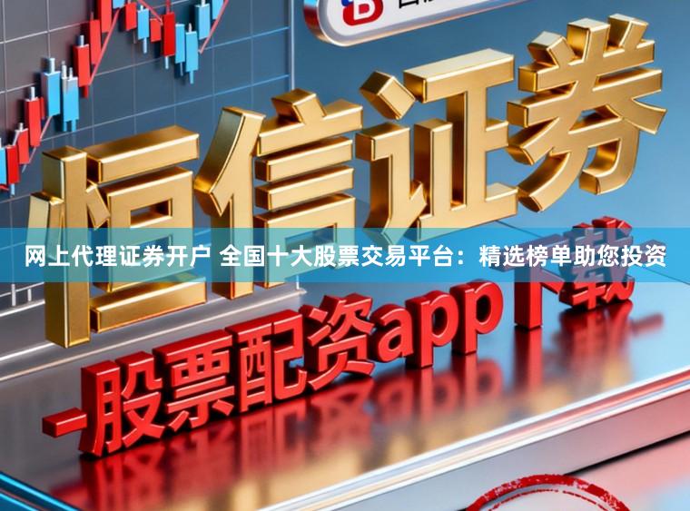 网上代理证券开户 全国十大股票交易平台：精选榜单助您投资