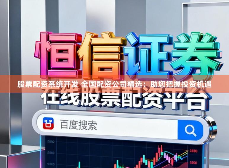 股票配资系统开发 全国配资公司精选：助您把握投资机遇