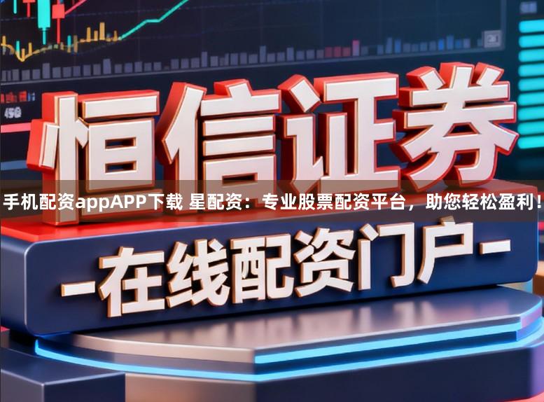 手机配资appAPP下载 星配资：专业股票配资平台，助您轻松盈利！