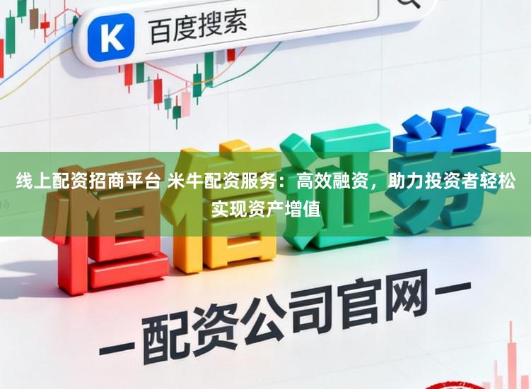 线上配资招商平台 米牛配资服务：高效融资，助力投资者轻松实现资产增值