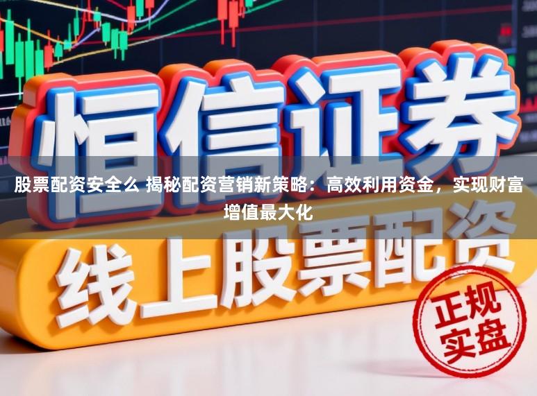股票配资安全么 揭秘配资营销新策略：高效利用资金，实现财富增值最大化