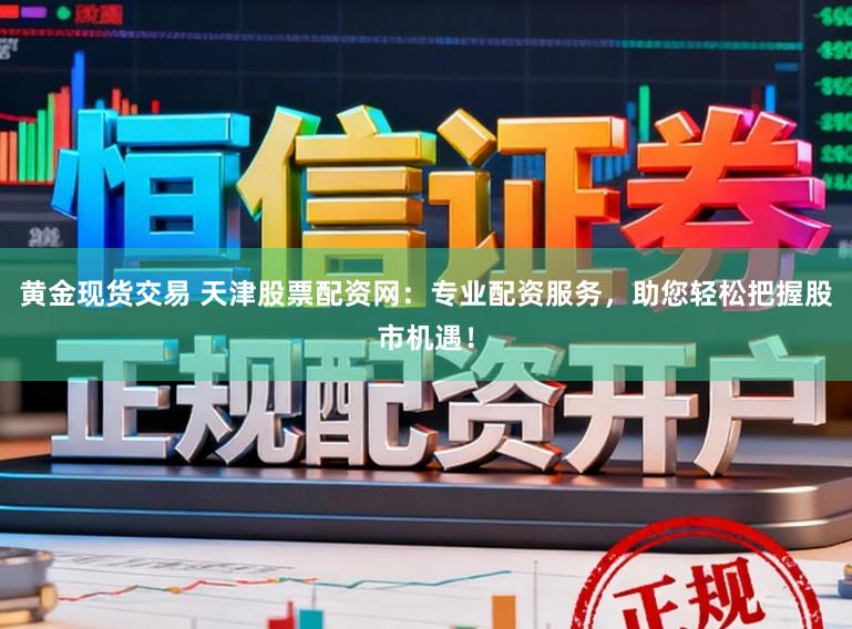 黄金现货交易 天津股票配资网：专业配资服务，助您轻松把握股市机遇！