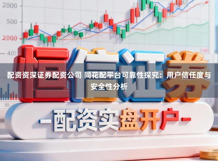 配资资深证券配资公司 同花配平台可靠性探究：用户信任度与安全性分析