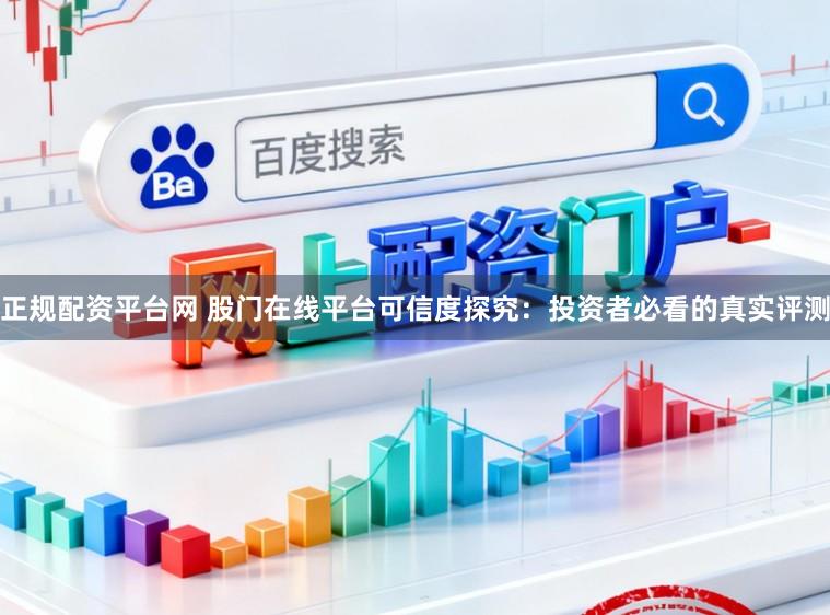 正规配资平台网 股门在线平台可信度探究：投资者必看的真实评测