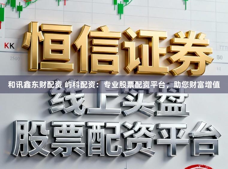 和讯鑫东财配资 屿科配资：专业股票配资平台，助您财富增值