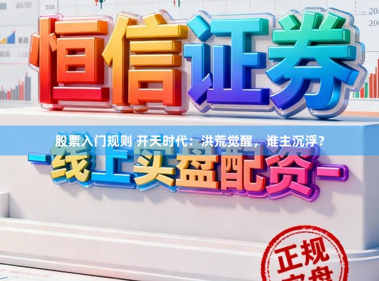 股票入门规则 开天时代：洪荒觉醒，谁主沉浮？