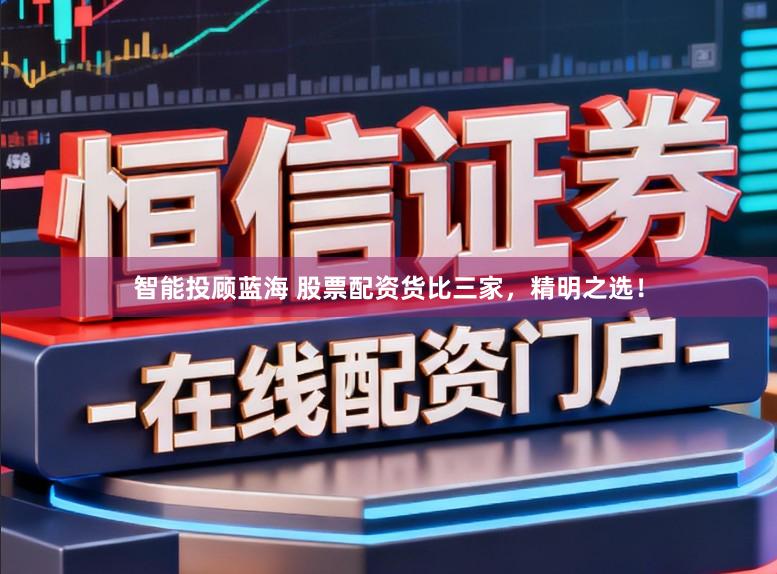 智能投顾蓝海 股票配资货比三家，精明之选！