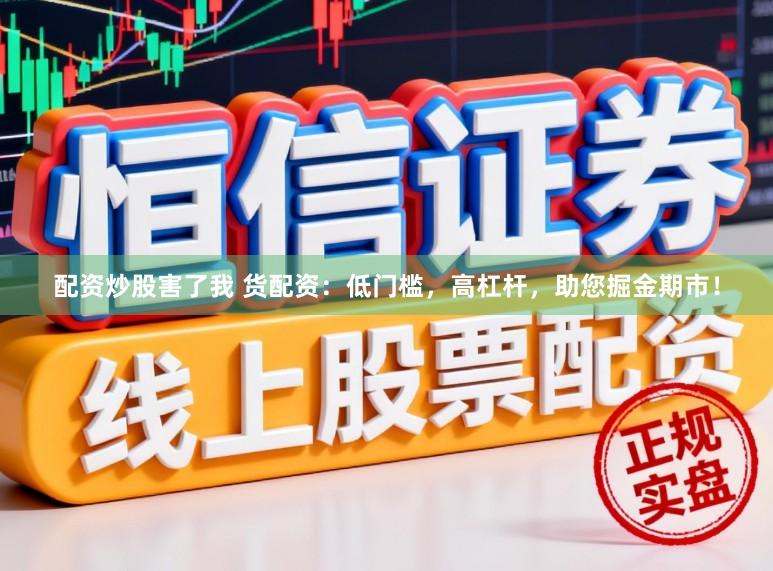 配资炒股害了我 货配资：低门槛，高杠杆，助您掘金期市！