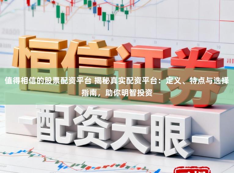 值得相信的股票配资平台 揭秘真实配资平台：定义、特点与选择指南，助你明智投资