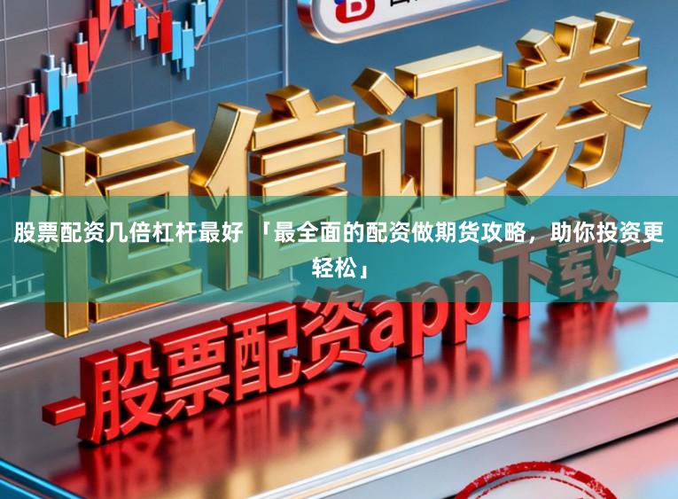 股票配资几倍杠杆最好 「最全面的配资做期货攻略，助你投资更轻松」
