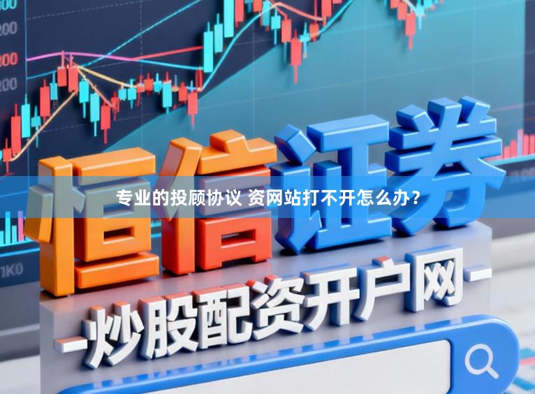 专业的投顾协议 资网站打不开怎么办？