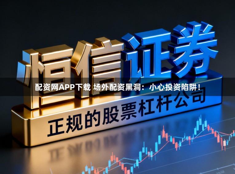 配资网APP下载 场外配资黑洞：小心投资陷阱！