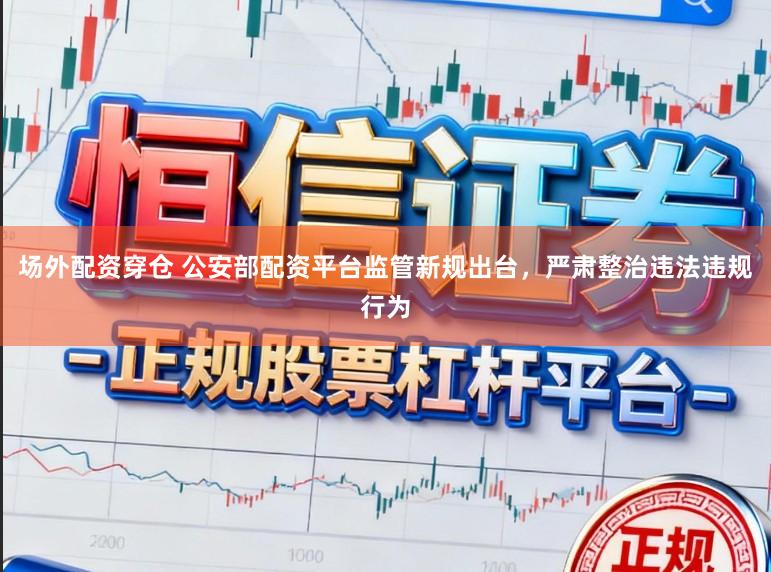 场外配资穿仓 公安部配资平台监管新规出台，严肃整治违法违规行为
