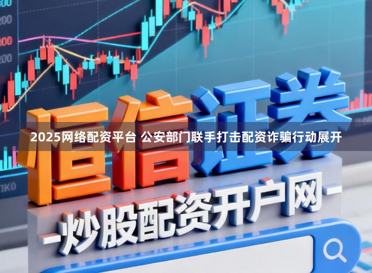 2025网络配资平台 公安部门联手打击配资诈骗行动展开