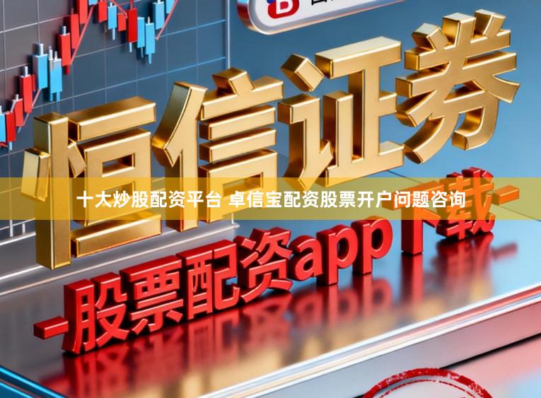 十大炒股配资平台 卓信宝配资股票开户问题咨询