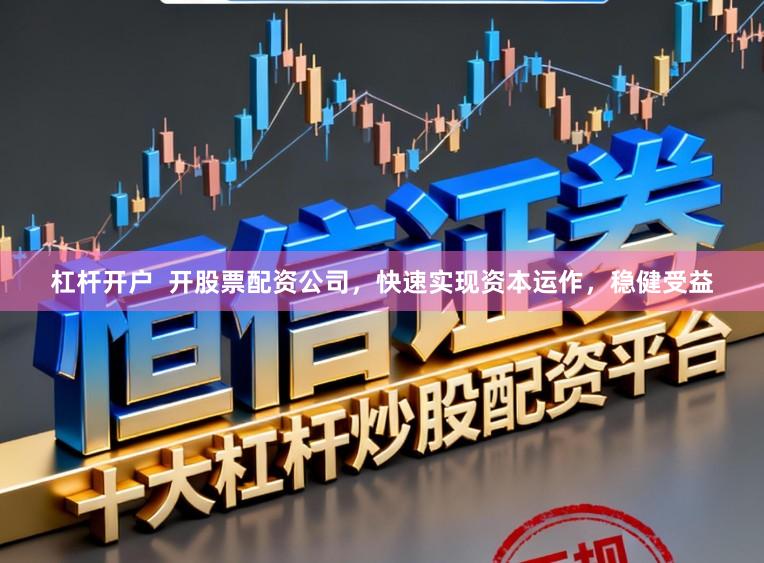 杠杆开户  开股票配资公司，快速实现资本运作，稳健受益