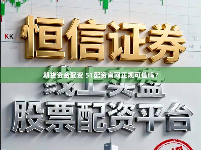 期货资金配资 51配资官网正规可信吗？