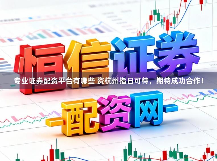 专业证券配资平台有哪些 资杭州指日可待，期待成功合作！