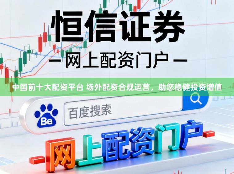 中国前十大配资平台 场外配资合规运营，助您稳健投资增值