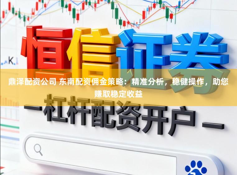 鼎泽配资公司 东南配资佣金策略：精准分析，稳健操作，助您赚取稳定收益