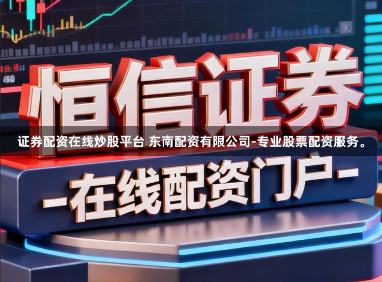 证券配资在线炒股平台 东南配资有限公司-专业股票配资服务。