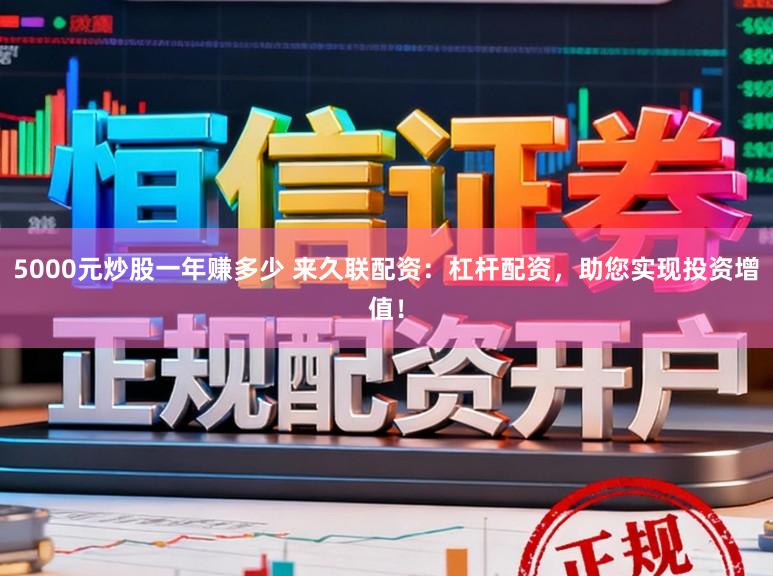 5000元炒股一年赚多少 来久联配资：杠杆配资，助您实现投资增值！