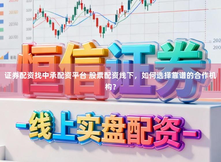 证券配资找中承配资平台 股票配资线下，如何选择靠谱的合作机构？