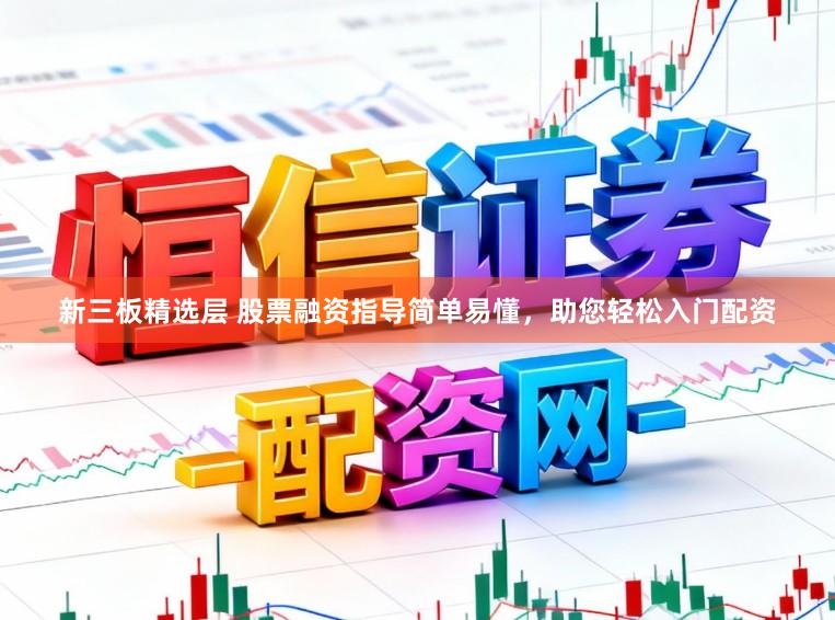 新三板精选层 股票融资指导简单易懂，助您轻松入门配资
