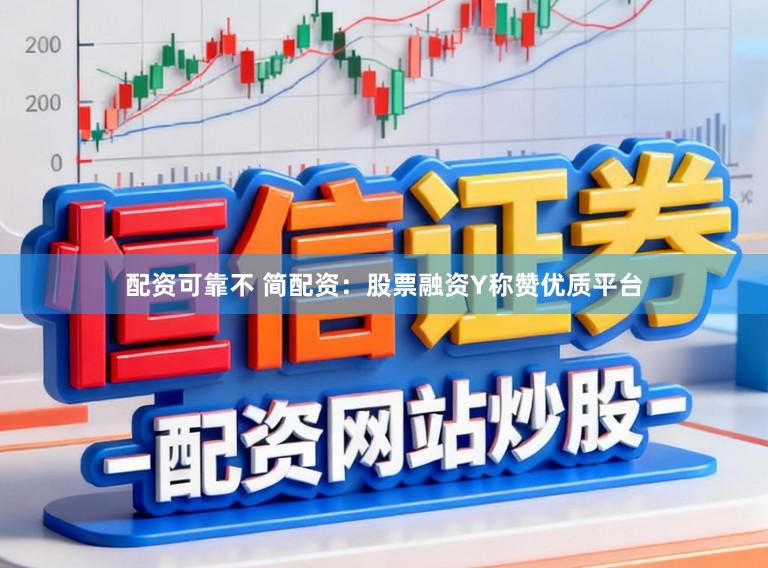 配资可靠不 简配资：股票融资Y称赞优质平台